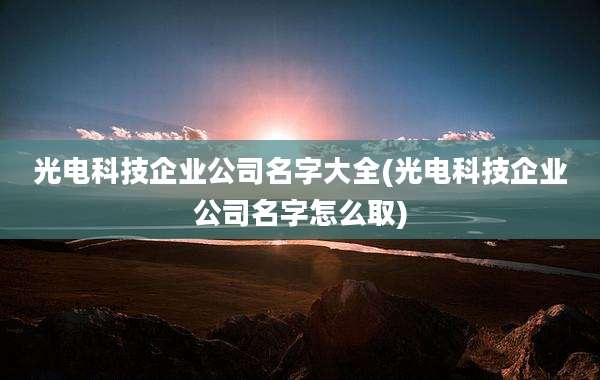 光电科技企业公司名字大全(光电科技企业公司名字怎么取)