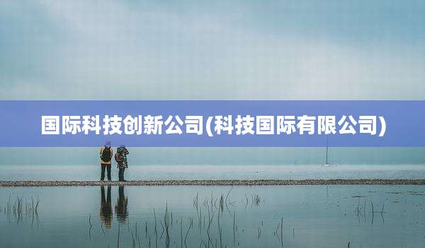国际科技创新公司(科技国际有限公司)