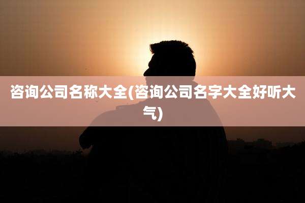 咨询公司名称大全(咨询公司名字大全好听大气)