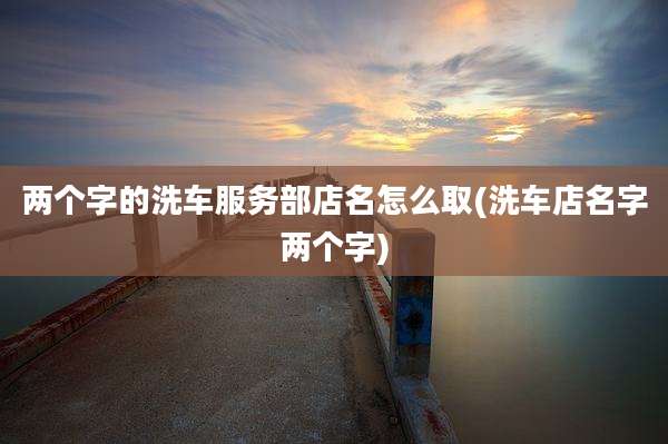 两个字的洗车服务部店名怎么取(洗车店名字两个字)