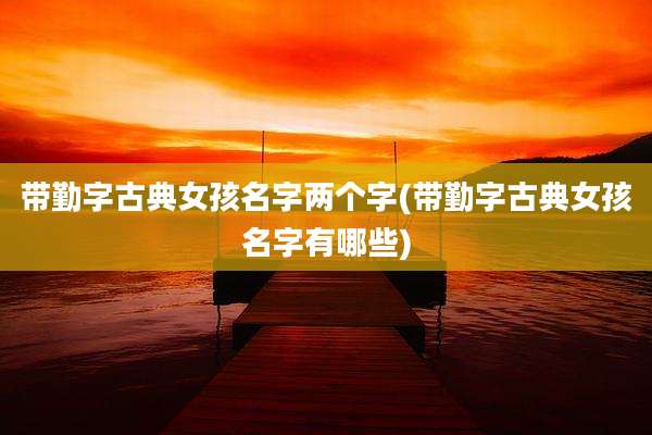 带勤字古典女孩名字两个字(带勤字古典女孩名字有哪些)
