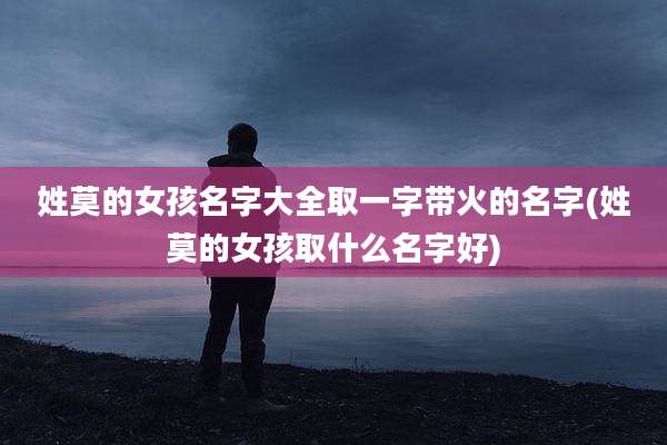 姓莫的女孩名字大全取一字带火的名字(姓莫的女孩取什么名字好)