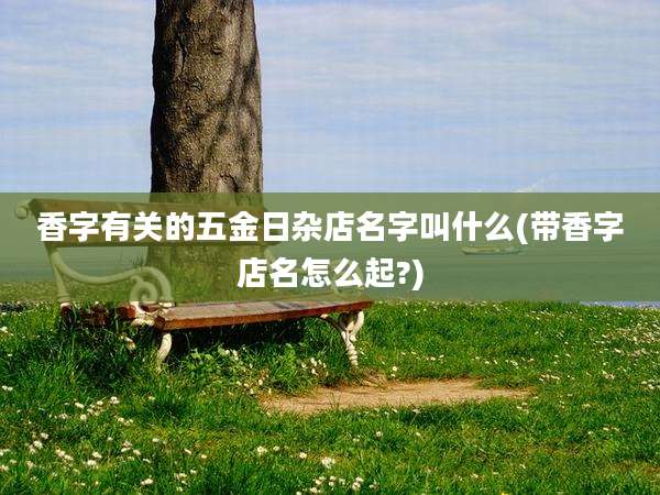 香字有关的五金日杂店名字叫什么(带香字店名怎么起?)
