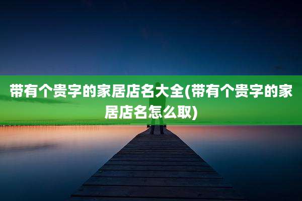 带有个贵字的家居店名大全(带有个贵字的家居店名怎么取)