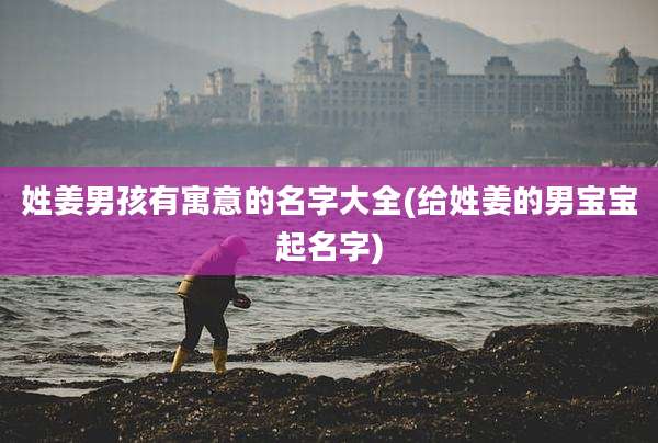 姓姜男孩有寓意的名字大全(给姓姜的男宝宝起名字)