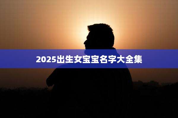 2025出生女宝宝名字大全集