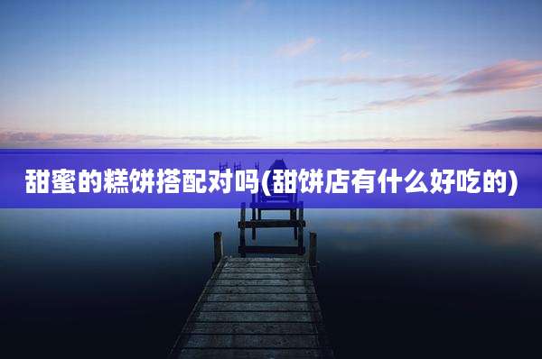 甜蜜的糕饼搭配对吗(甜饼店有什么好吃的)