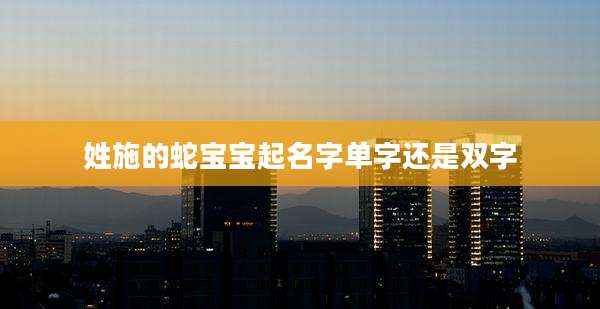 姓施的蛇宝宝起名字单字还是双字