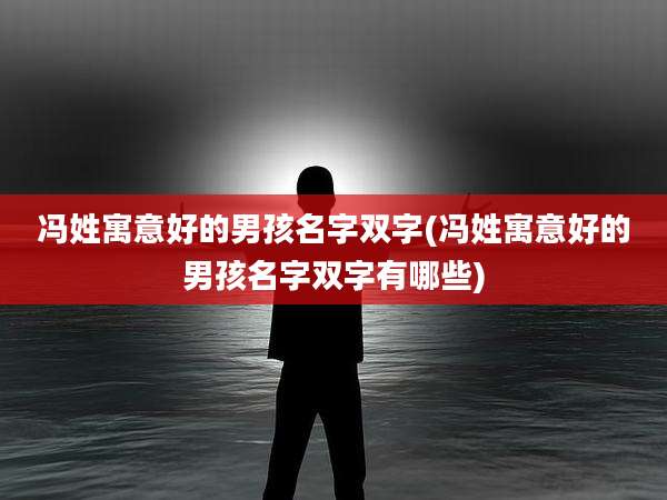 冯姓寓意好的男孩名字双字(冯姓寓意好的男孩名字双字有哪些)