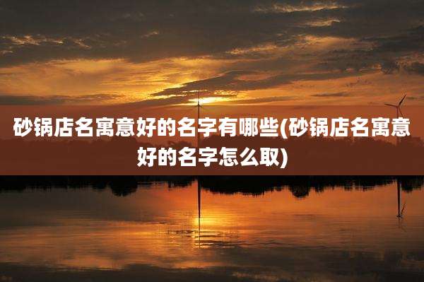 砂锅店名寓意好的名字有哪些(砂锅店名寓意好的名字怎么取)