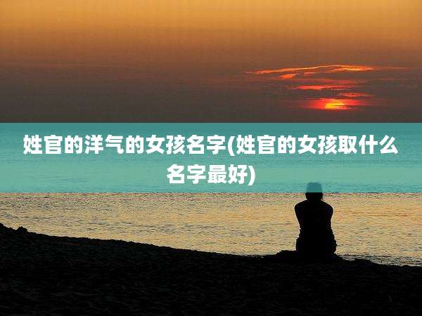 姓官的洋气的女孩名字(姓官的女孩取什么名字最好)