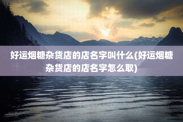 好运烟糖杂货店的店名字叫什么(好运烟糖杂货店的店名字怎么取)