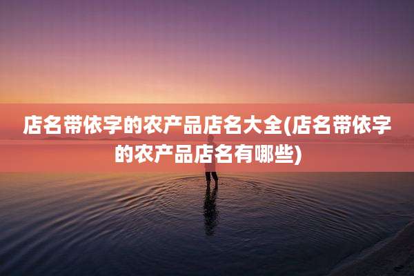 店名带依字的农产品店名大全(店名带依字的农产品店名有哪些)