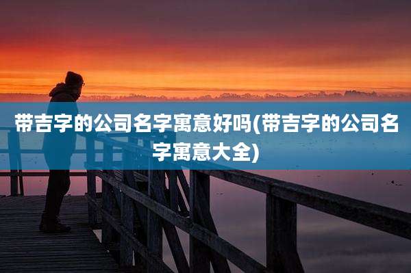 带吉字的公司名字寓意好吗(带吉字的公司名字寓意大全)