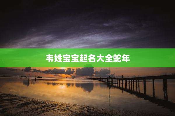 韦姓宝宝起名大全蛇年