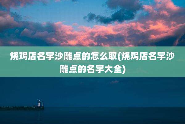 烧鸡店名字沙雕点的怎么取(烧鸡店名字沙雕点的名字大全)