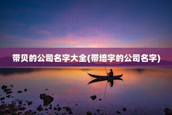 带贝的公司名字大全(带培字的公司名字)
