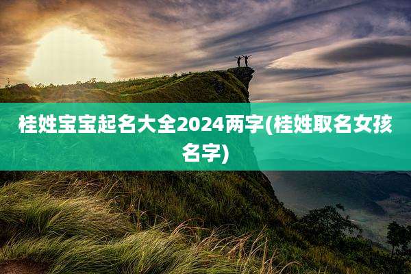 桂姓宝宝起名大全2024两字(桂姓取名女孩名字)