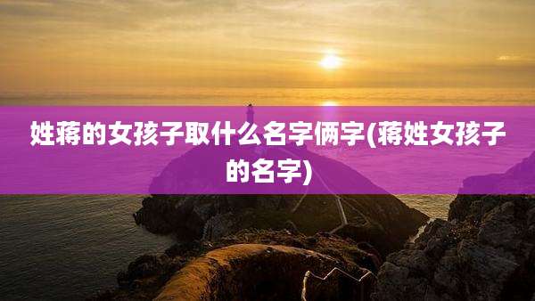 姓蒋的女孩子取什么名字俩字(蒋姓女孩子的名字)