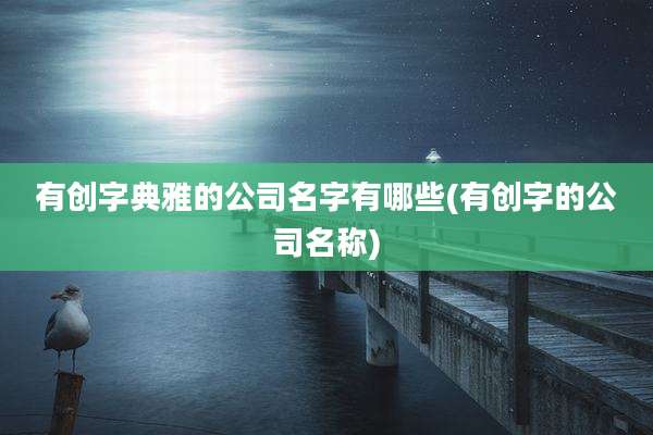 有创字典雅的公司名字有哪些(有创字的公司名称)