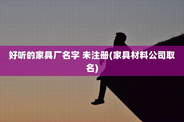 好听的家具厂名字 未注册(家具材料公司取名)