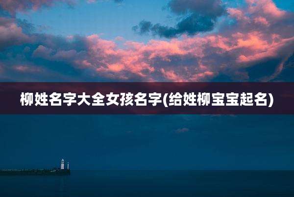 柳姓名字大全女孩名字(给姓柳宝宝起名)