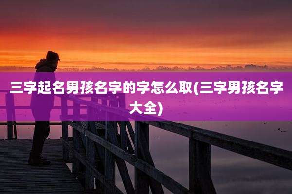 三字起名男孩名字的字怎么取(三字男孩名字大全)