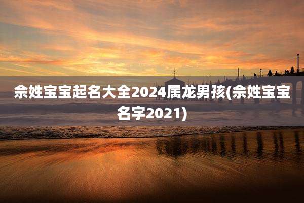 佘姓宝宝起名大全2024属龙男孩(佘姓宝宝名字2021)