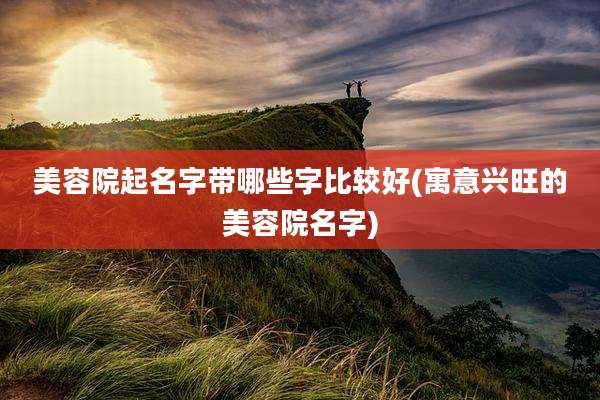 美容院起名字带哪些字比较好(寓意兴旺的美容院名字)