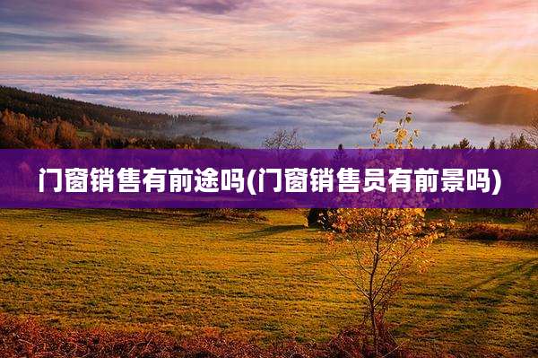 门窗销售有前途吗(门窗销售员有前景吗)