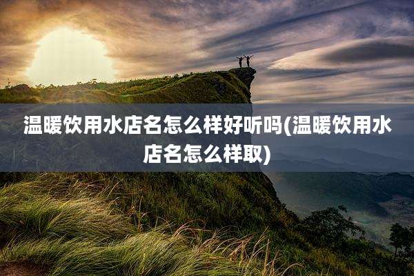 温暖饮用水店名怎么样好听吗(温暖饮用水店名怎么样取)