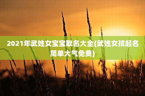 2021年武姓女宝宝取名大全(武姓女孩起名简单大气免费)