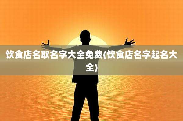 饮食店名取名字大全免费(饮食店名字起名大全)