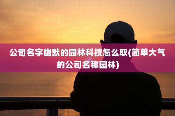 公司名字幽默的园林科技怎么取(简单大气的公司名称园林)