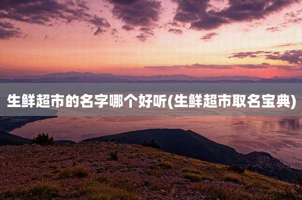 生鲜超市的名字哪个好听(生鲜超市取名宝典)