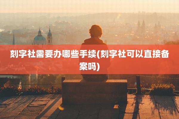 刻字社需要办哪些手续(刻字社可以直接备案吗)