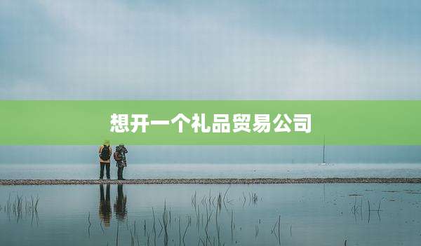 想开一个礼品贸易公司