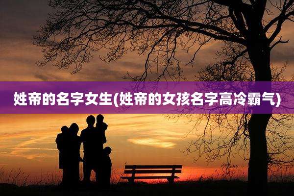 姓帝的名字女生(姓帝的女孩名字高冷霸气)