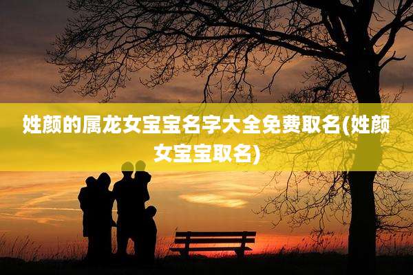 姓颜的属龙女宝宝名字大全免费取名(姓颜女宝宝取名)