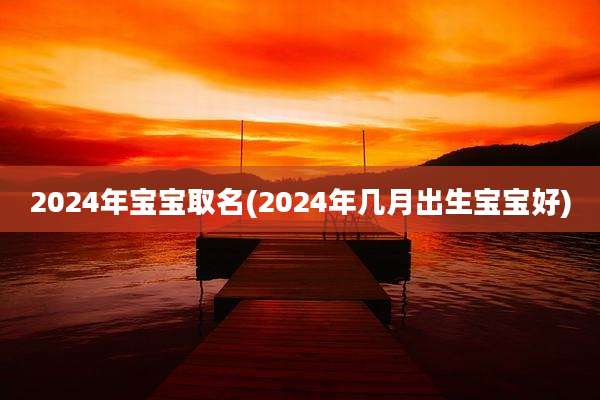 2024年宝宝取名(2024年几月出生宝宝好)