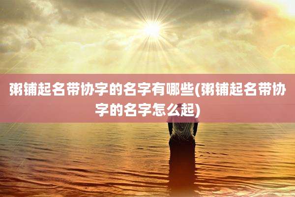 粥铺起名带协字的名字有哪些(粥铺起名带协字的名字怎么起)