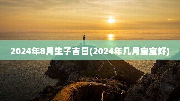 2024年8月生子吉日(2024年几月宝宝好)