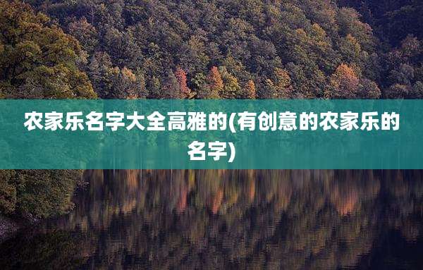 农家乐名字大全高雅的(有创意的农家乐的名字)