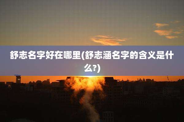 舒志名字好在哪里(舒志涵名字的含义是什么?)