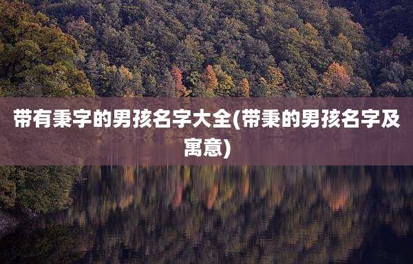 带有秉字的男孩名字大全(带秉的男孩名字及寓意)