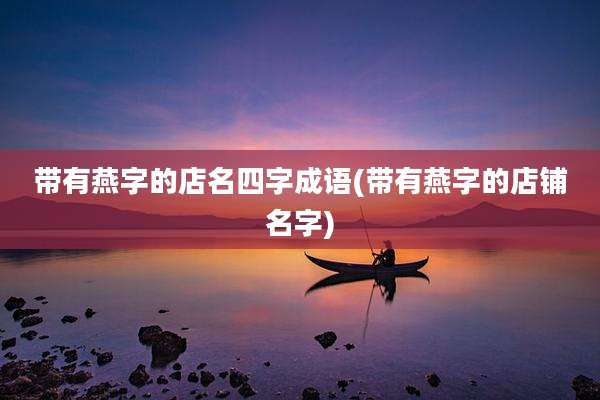 带有燕字的店名四字成语(带有燕字的店铺名字)