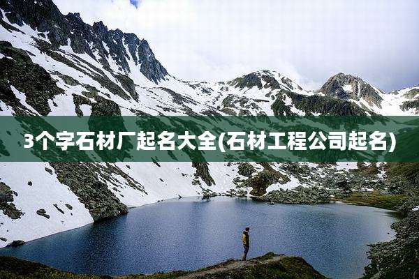 3个字石材厂起名大全(石材工程公司起名)