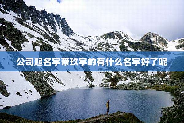 公司起名字带玖字的有什么名字好了呢