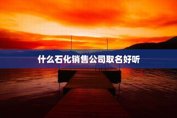 什么石化销售公司取名好听