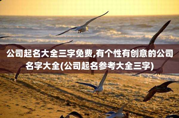 公司起名大全三字免费,有个性有创意的公司名字大全(公司起名参考大全三字)